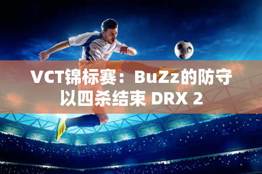 VCT锦标赛：BuZz的防守以四杀结束 DRX 2