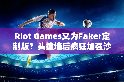 Riot Games又为Faker定制版？头撞墙后疯狂加强沙皇发条