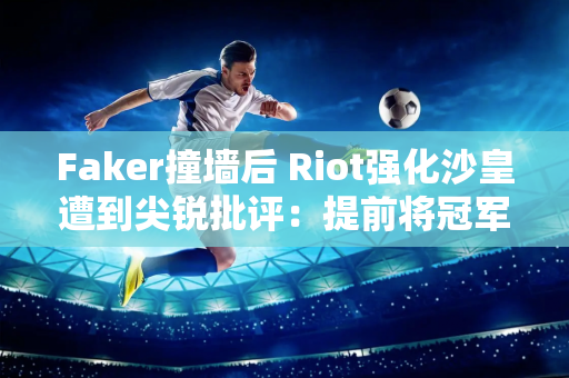 Faker撞墙后 Riot强化沙皇遭到尖锐批评：提前将冠军授予T1？