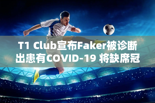 T1 Club宣布Faker被诊断出患有COVID-19 将缺席冠军皮肤赛事