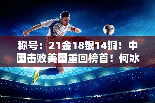 称号：21金18银14铜！中国击败美国重回榜首！何冰娇夺得银牌 邹景源完美夺得金牌