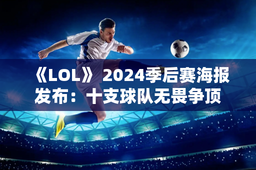 《LOL》 2024季后赛海报发布：十支球队无畏争顶