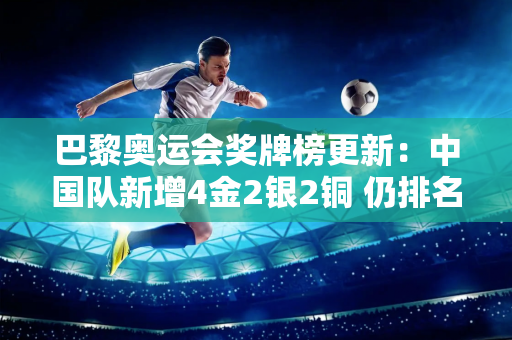 巴黎奥运会奖牌榜更新：中国队新增4金2银2铜 仍排名第二 举重失利令人遗憾