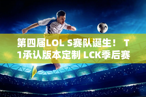 第四届LOL S赛队诞生！ T1承认版本定制 LCK季后赛名额全部确定