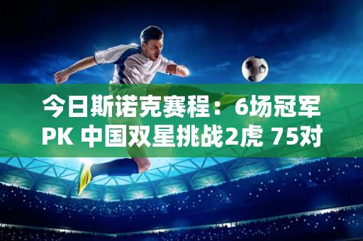 今日斯诺克赛程：6场冠军PK 中国双星挑战2虎 75对英雄相遇16强？