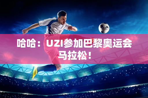 哈哈：UZI参加巴黎奥运会马拉松！