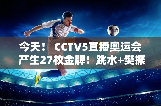 今天！ CCTV5直播奥运会 产生27枚金牌！跳水+樊振东领跑全国乒乓球锦标赛