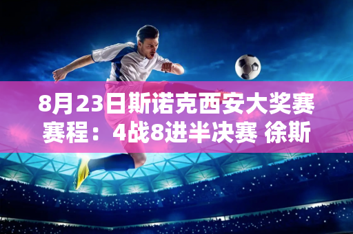8月23日斯诺克西安大奖赛赛程：4战8进半决赛 徐斯VS威尔逊