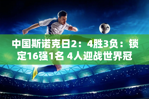 中国斯诺克日2：4胜3负：锁定16强1名 4人迎战世界冠军