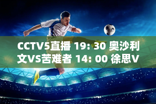 CCTV5直播 19: 30 奥沙利文VS苦难者 14: 00 徐思VS三届世锦赛冠军