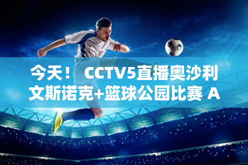 今天！ CCTV5直播奥沙利文斯诺克+篮球公园比赛 APP转至巴黎圣日耳曼