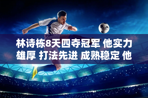 林诗栋8天四夺冠军 他实力雄厚 打法先进 成熟稳定 他的国家乒乓球队有接班人