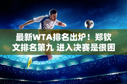 最新WTA排名出炉！郑钦文排名第九 进入决赛是很困难的 必须满足两个条件