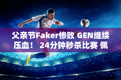 父亲节Faker惨败 GEN继续压血！ 24分钟秒杀比赛 佩兹太恐怖了