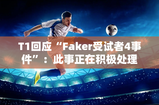 T1回应“Faker受试者4事件”：此事正在积极处理