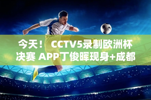 今天！ CCTV5录制欧洲杯决赛 APP丁俊晖现身+成都成都踢足协杯