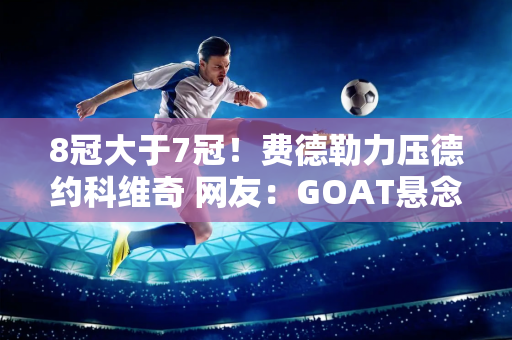 8冠大于7冠！费德勒力压德约科维奇 网友：GOAT悬念回归