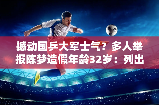 撼动国乒大军士气？多人举报陈梦造假年龄32岁：列出7条证据官方未回应