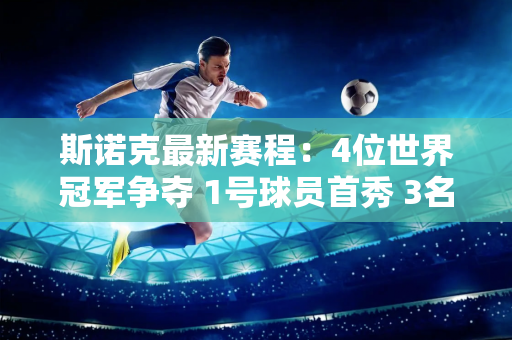 斯诺克最新赛程：4位世界冠军争夺 1号球员首秀 3名中国选手惨遭淘汰？