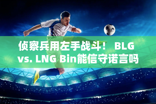 侦察兵用左手战斗！ BLG vs. LNG Bin能信守诺言吗？