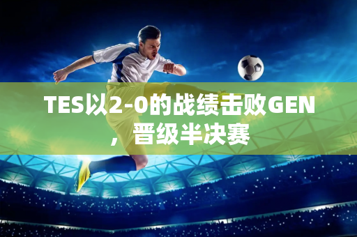 TES以2-0的战绩击败GEN，晋级半决赛