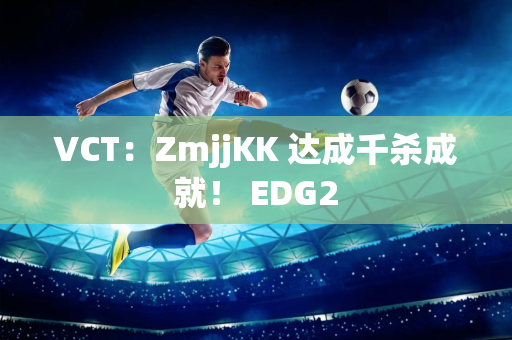 VCT：ZmjjKK 达成千杀成就！ EDG2