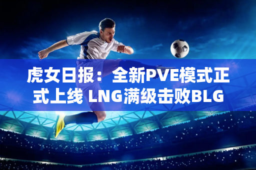 虎女日报：全新PVE模式正式上线 LNG满级击败BLG