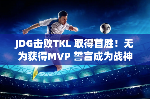 JDG击败TKL 取得首胜！无为获得MVP 誓言成为战神 老林看到了希望