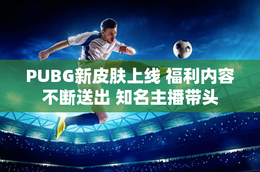 PUBG新皮肤上线 福利内容不断送出 知名主播带头