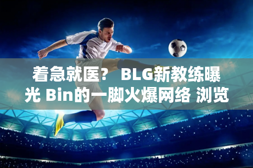 着急就医？ BLG新教练曝光 Bin的一脚火爆网络 浏览量超50万！