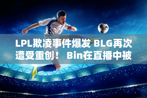 LPL欺凌事件爆发 BLG再次遭受重创！ Bin在直播中被踢了五脚 On成为受害者