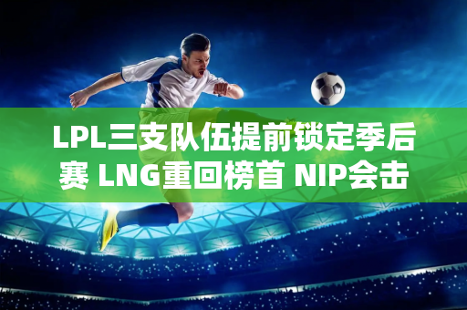 LPL三支队伍提前锁定季后赛 LNG重回榜首 NIP会击杀打野吗？