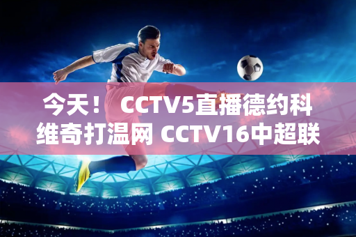 今天！ CCTV5直播德约科维奇打温网 CCTV16中超联赛上海港VS国安