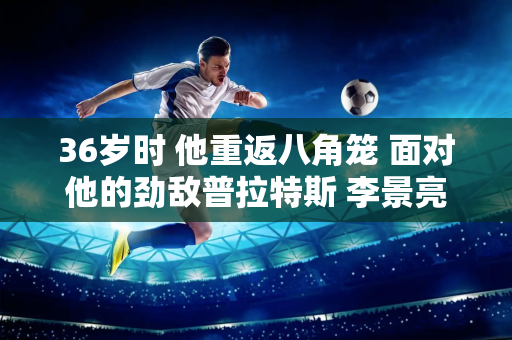 36岁时 他重返八角笼 面对他的劲敌普拉特斯 李景亮大胆地说：“风浪越大 鱼越贵 ”