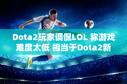 Dota2玩家调侃LOL 称游戏难度太低 相当于Dota2新手教程