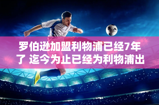 罗伯逊加盟利物浦已经7年了 迄今为止已经为利物浦出战297场比赛 贡献11个进球和65次助攻