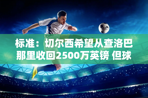 标准：切尔西希望从查洛巴那里收回2500万英镑 但球员更愿意留在球队