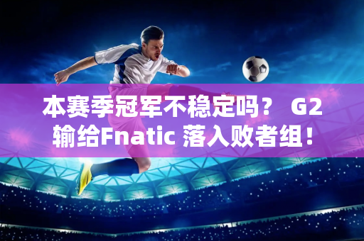 本赛季冠军不稳定吗？ G2输给Fnatic 落入败者组！