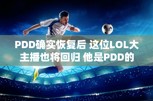 PDD确实恢复后 这位LOL大主播也将回归 他是PDD的好友 曾经红遍全网