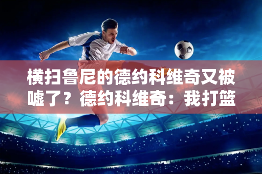 横扫鲁尼的德约科维奇又被嘘了？德约科维奇：我打篮球20年了 别再这样了