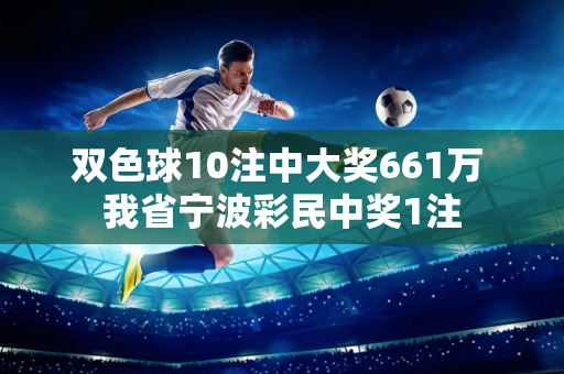 双色球10注中大奖661万 我省宁波彩民中奖1注