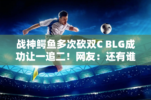 战神鳄鱼多次砍双C BLG成功让一追二！网友：还有谁？