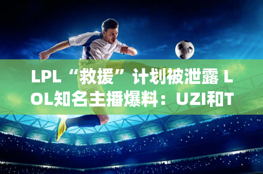 LPL“救援”计划被泄露 LOL知名主播爆料：UZI和TheShy明年将回归