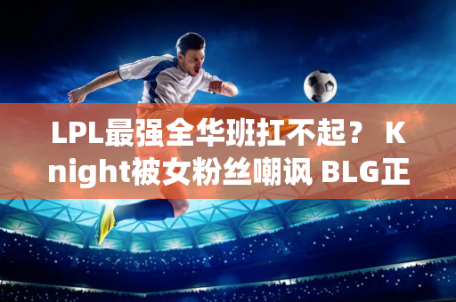 LPL最强全华班扛不起？ Knight被女粉丝嘲讽 BLG正式投诉