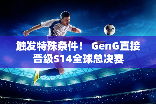 触发特殊条件！ GenG直接晋级S14全球总决赛