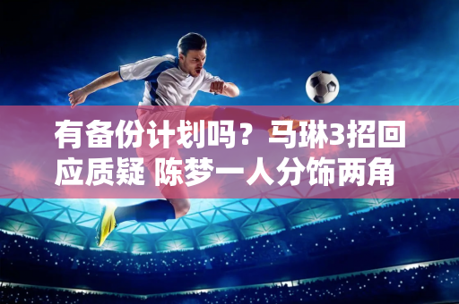 有备份计划吗？马琳3招回应质疑 陈梦一人分饰两角 王艺迪成最强替补