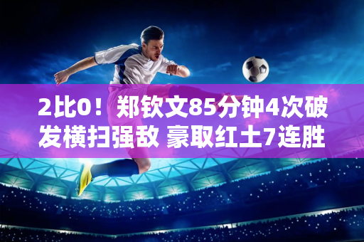 2比0！郑钦文85分钟4次破发横扫强敌 豪取红土7连胜 晋级奥运会16强