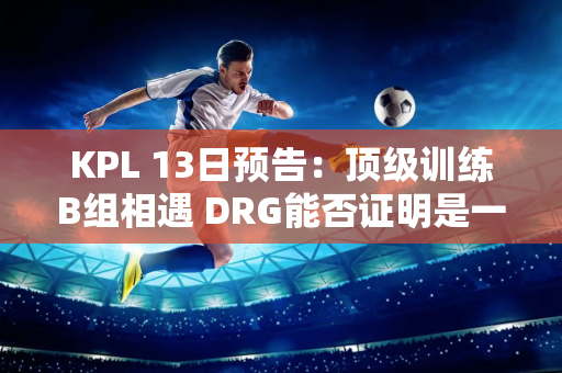 KPL 13日预告：顶级训练B组相遇 DRG能否证明是一支强队？