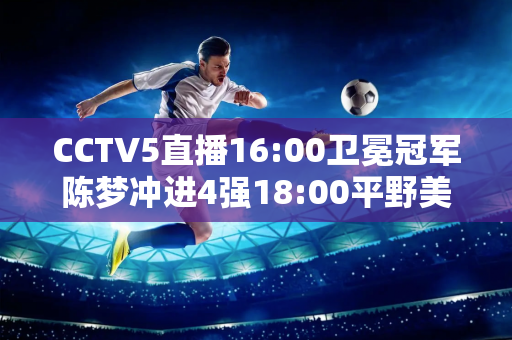 CCTV5直播16:00卫冕冠军陈梦冲进4强18:00平野美宇VS申玉彬