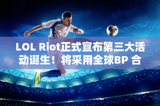 LOL Riot正式宣布第三大活动诞生！将采用全球BP 合并大量赛区